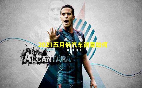 2021五月份汽车销量如何