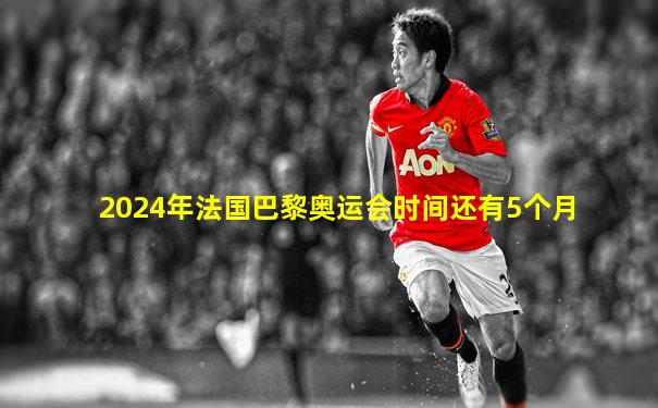 2024年法国巴黎奥运会时间还有5个月