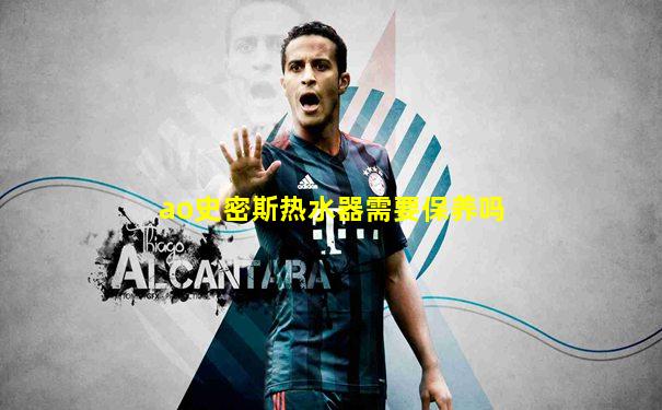 ao史密斯热水器需要保养吗
