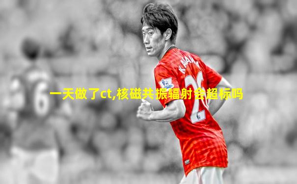 一天做了ct,核磁共振辐射会超标吗
