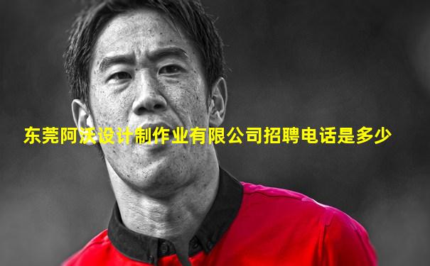 东莞阿沃设计制作业有限公司招聘电话是多少