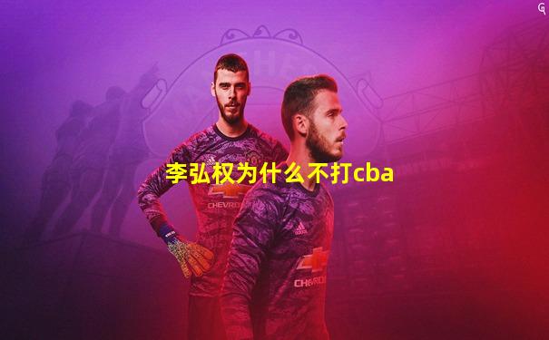 李弘权为什么不打cba