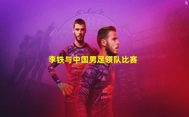 李铁与中国男足领队比赛