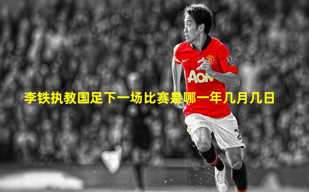 李铁执教国足下一场比赛是哪一年几月几日