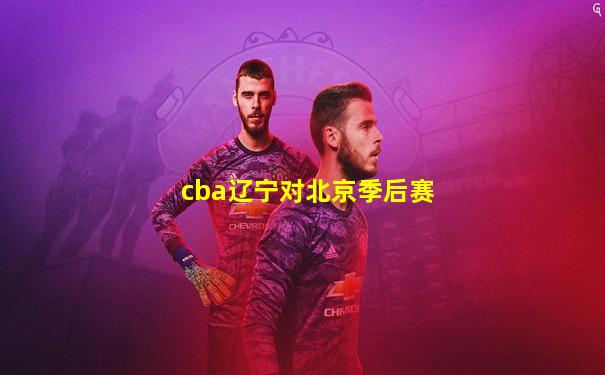 cba辽宁对北京季后赛