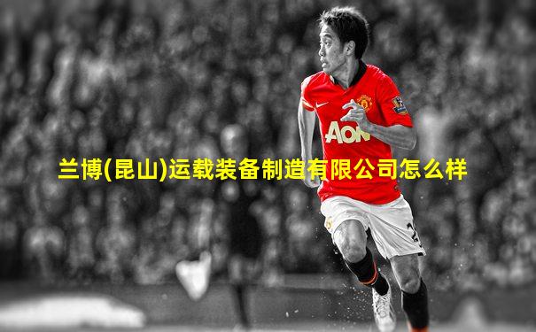 兰博(昆山)运载装备制造有限公司怎么样
