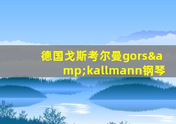 德国戈斯考尔曼gors&kallmann钢琴