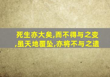 死生亦大矣,而不得与之变,虽天地覆坠,亦将不与之遗