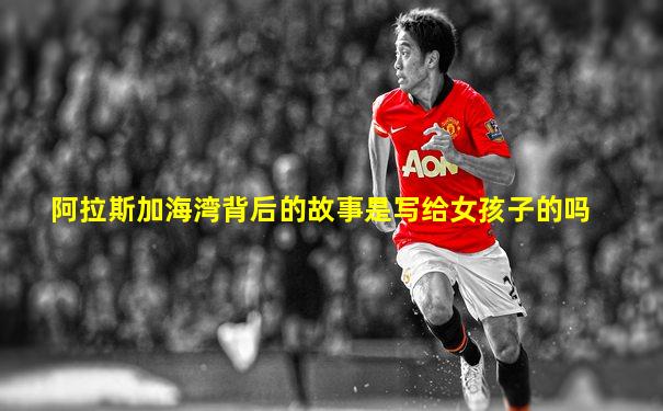 阿拉斯加海湾背后的故事是写给女孩子的吗